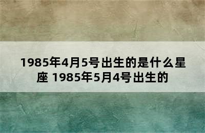1985年4月5号出生的是什么星座 1985年5月4号出生的